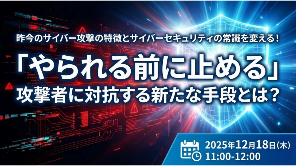 昨今のサイバー攻撃の特徴とサイバーセキュリティの常識を変える!「やられる前に止める」攻撃者に対抗する新たな手段とは?